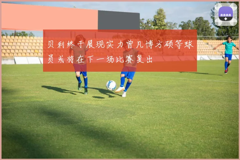 贝利终于展现实力曾凡博方硕等球员或将在下一场比赛复出