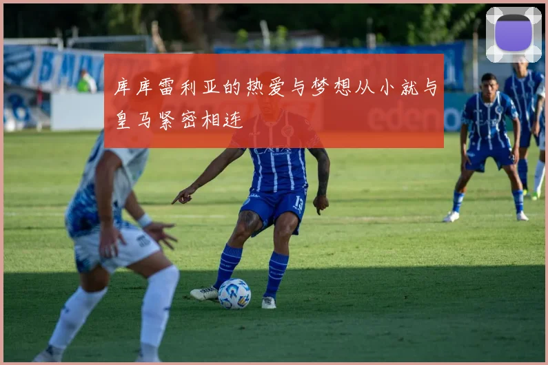 库库雷利亚的热爱与梦想从小就与皇马紧密相连