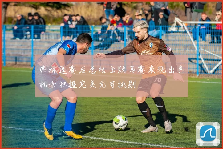 弗林蓬赛后总结击败马赛表现出色机会把握完美无可挑剔