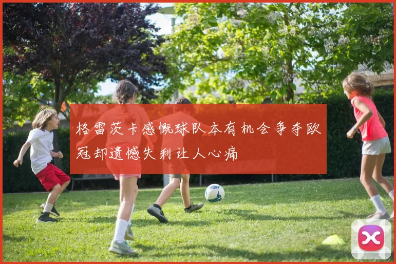 格雷茨卡感慨球队本有机会争夺欧冠却遗憾失利让人心痛