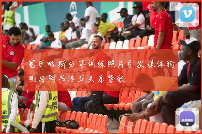 塞巴略斯分享训练照片引发媒体猜测与阿韦洛亚关系紧张