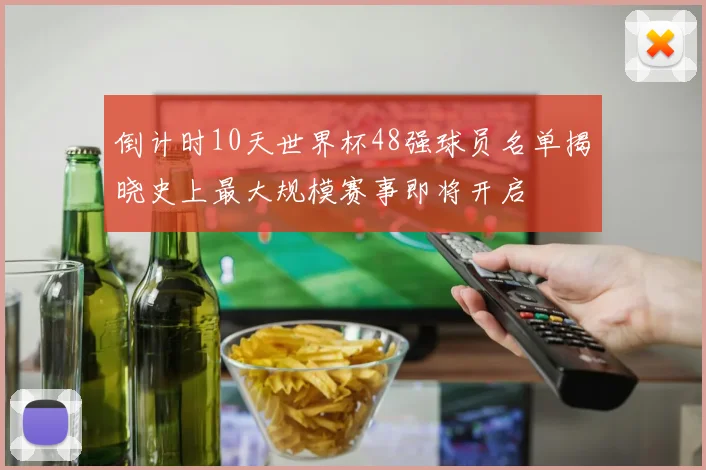 倒计时10天世界杯48强球员名单揭晓史上最大规模赛事即将开启