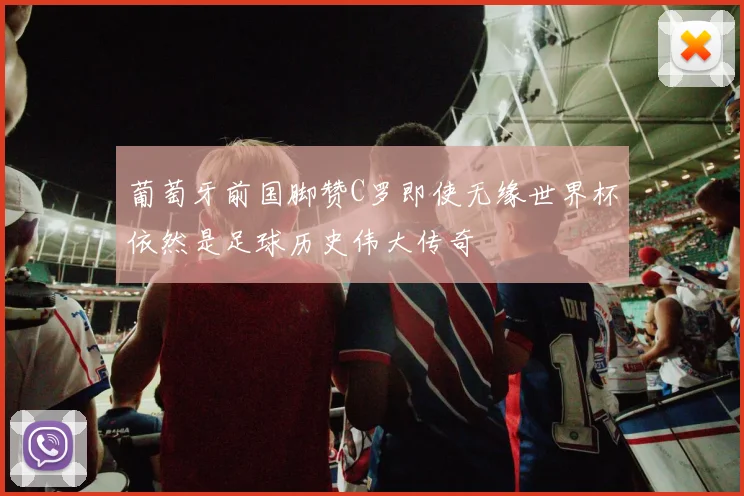 葡萄牙前国脚赞C罗即使无缘世界杯依然是足球历史伟大传奇