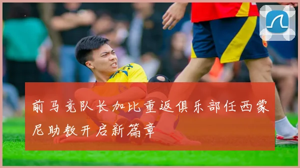 前马竞队长加比重返俱乐部任西蒙尼助教开启新篇章
