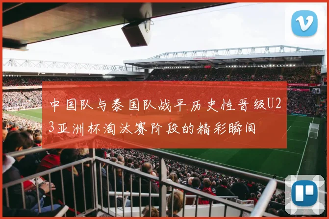 中国队与泰国队战平历史性晋级U23亚洲杯淘汰赛阶段的精彩瞬间