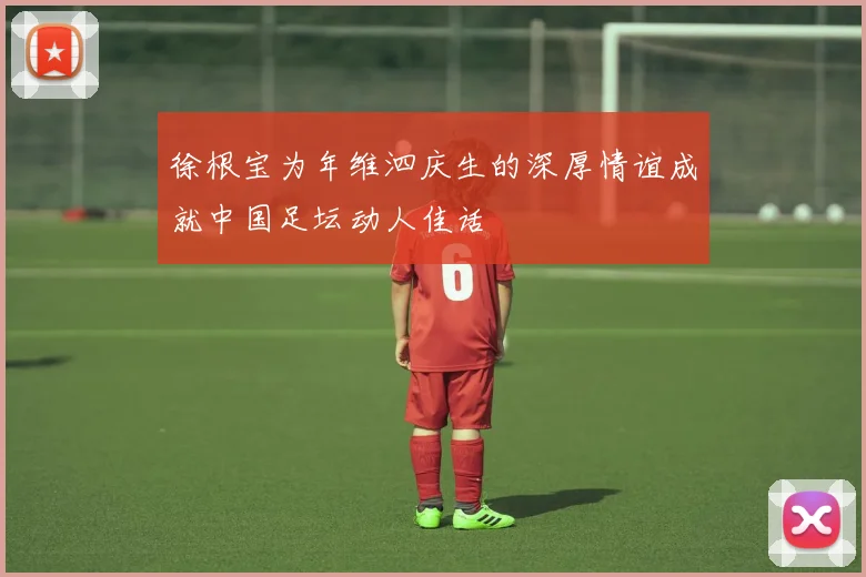 徐根宝为年维泗庆生的深厚情谊成就中国足坛动人佳话