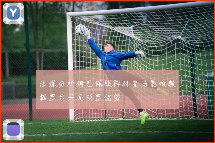 法媒分析姆巴佩缺阵对皇马影响数据显示并无明显优势