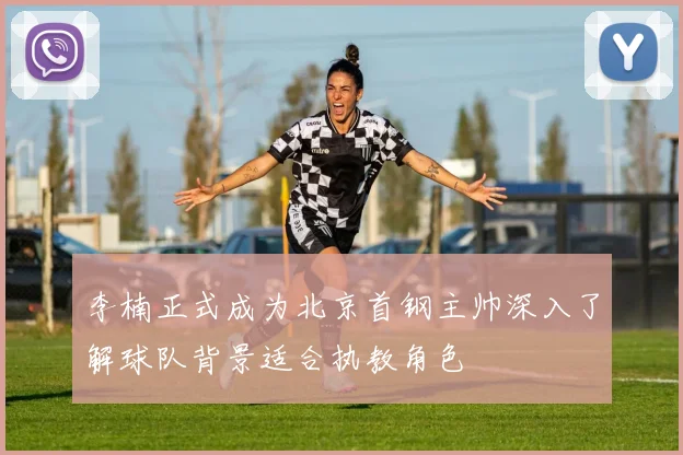 李楠正式成为北京首钢主帅深入了解球队背景适合执教角色