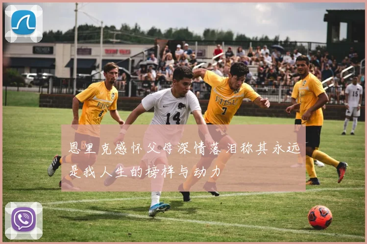 恩里克感怀父母深情落泪称其永远是我人生的榜样与动力