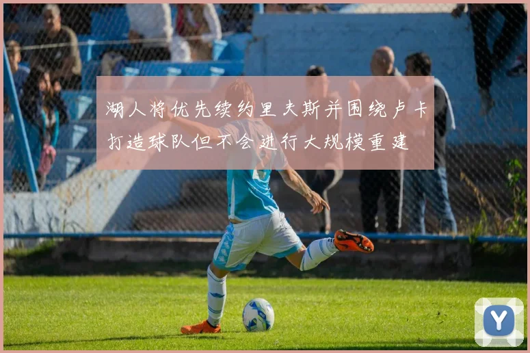 湖人将优先续约里夫斯并围绕卢卡打造球队但不会进行大规模重建