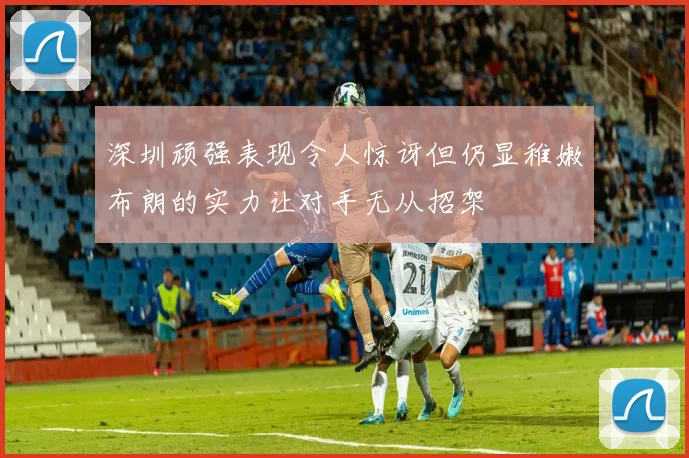 深圳顽强表现令人惊讶但仍显稚嫩布朗的实力让对手无从招架