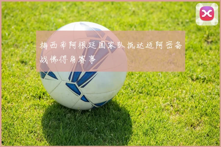 梅西率阿根廷国家队抵达迈阿密备战佛得角赛事