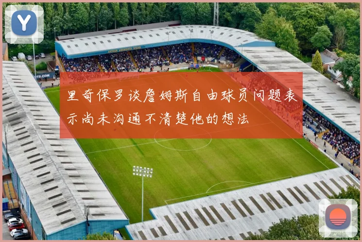 里奇保罗谈詹姆斯自由球员问题表示尚未沟通不清楚他的想法