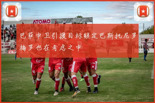 巴萨中卫引援目标锁定巴斯托尼罗梅罗也在考虑之中