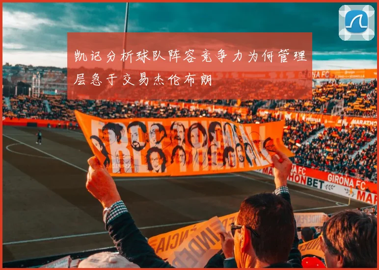 凯记分析球队阵容竞争力为何管理层急于交易杰伦布朗