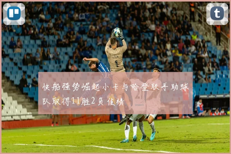快船强势崛起小卡与哈登联手助球队取得11胜2负佳绩