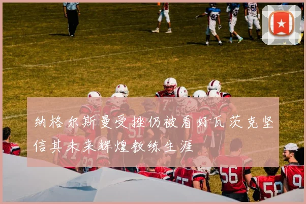 纳格尔斯曼受挫仍被看好瓦茨克坚信其未来辉煌教练生涯