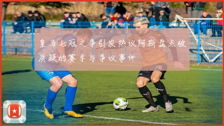皇马七冠之争引发热议阿斯盘点被质疑的赛季与争议事件