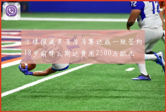 法媒报道罗马与马赛达成一致签约18岁前锋瓦斯达费用2500万欧元