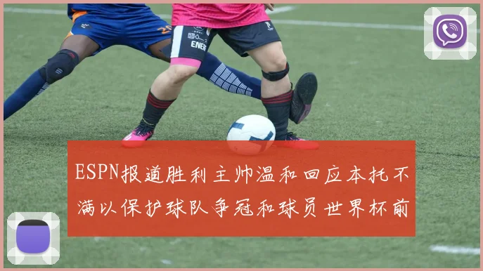 ESPN报道胜利主帅温和回应本托不满以保护球队争冠和球员世界杯前景