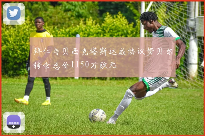 拜仁与贝西克塔斯达成协议努贝尔转会总价1150万欧元